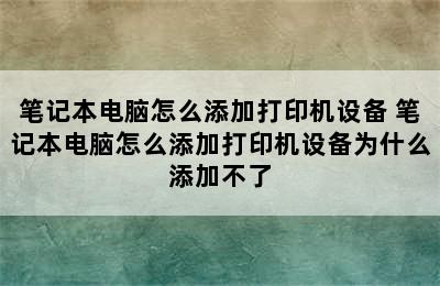 笔记本电脑怎么添加打印机设备 笔记本电脑怎么添加打印机设备为什么添加不了